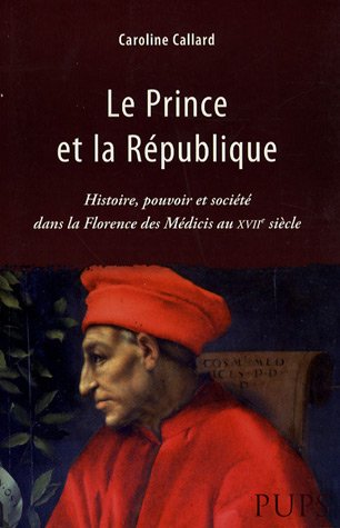 Le Prince et la République: Histoire, pouvoir et société dans la Florence des Médicis au XVIIe siècle