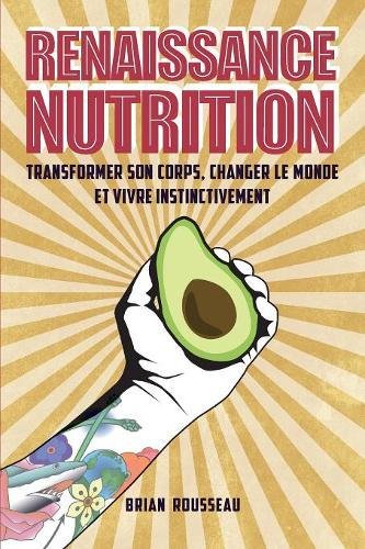 Renaissance Nutrition: Transformer son corps, changer le monde et vivre instinctivement